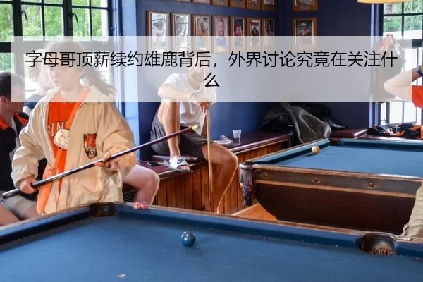 字母哥顶薪续约雄鹿背后，外界讨论究竟在关注什么